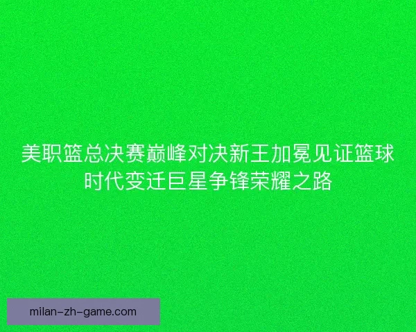美职篮总决赛巅峰对决新王加冕见证篮球时代变迁巨星争锋荣耀之路