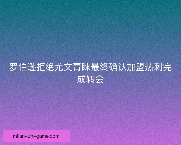罗伯逊拒绝尤文青睐最终确认加盟热刺完成转会
