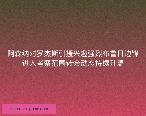 阿森纳对罗杰斯引援兴趣强烈布鲁日边锋进入考察范围转会动态持续升温
